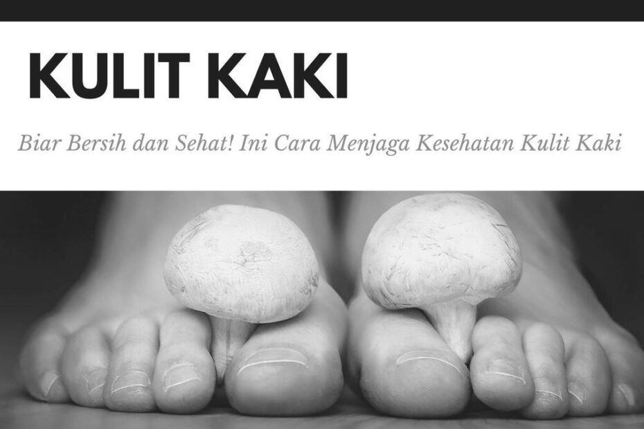 Biar Bersih dan Sehat! Ini Cara Menjaga Kesehatan Kulit Kaki